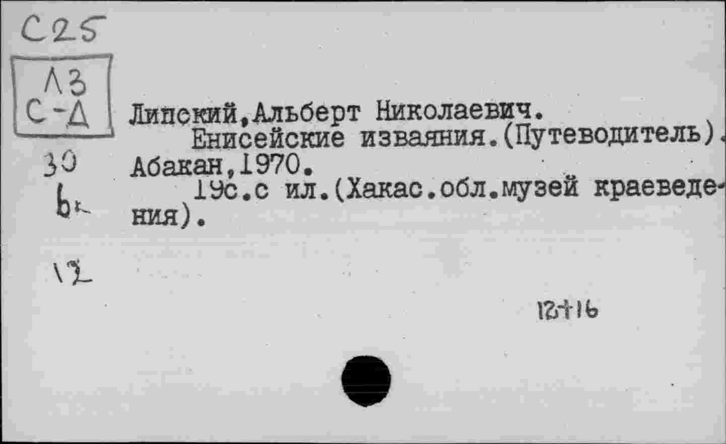 ﻿Липский,Альберт Николаевич.
Енисейские изваяния.(Путеводитель)< Абакан,1970.
19с.с ил.(Хакас.обл.музей краеведения).
fô-tlb